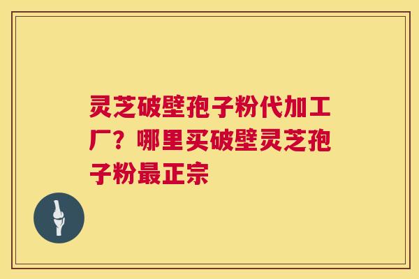 灵芝破壁孢子粉代加工厂?哪里买破壁灵芝孢子粉正宗 灵芝破壁孢子粉代加工厂?哪里买破壁灵芝孢子粉正宗