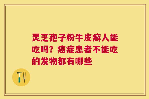 灵芝孢子粉牛皮癣人能吃吗?症患者不能吃的发物都有哪些 灵芝孢子粉牛皮癣人能吃吗?症患者不能吃的发物都有哪些
