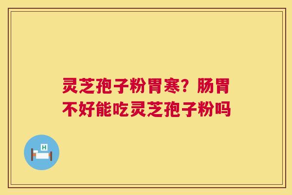 灵芝孢子粉胃寒？肠胃不好能吃灵芝孢子粉吗