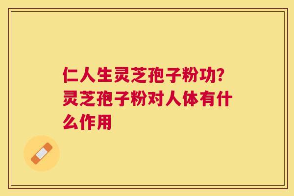 仁人生灵芝孢子粉功?灵芝孢子粉对人体有什么作用 仁人生灵芝孢子粉功?灵芝孢子粉对人体有什么作用