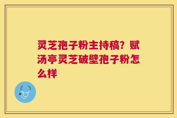 灵芝孢子粉主持稿?赋汤亭灵芝破壁孢子粉怎么样 灵芝孢子粉主持稿?赋汤亭灵芝破壁孢子粉怎么样