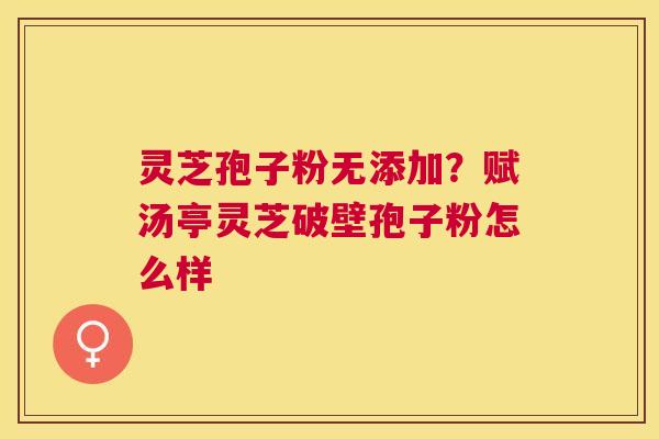 灵芝孢子粉无添加?赋汤亭灵芝破壁孢子粉怎么样 灵芝孢子粉无添加?赋汤亭灵芝破壁孢子粉怎么样