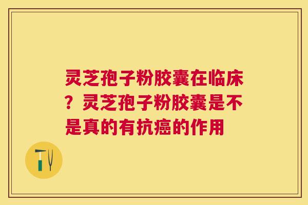灵芝孢子粉胶囊在临床？灵芝孢子粉胶囊是不是真的有抗的作用
