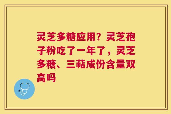 灵芝多糖应用?灵芝孢子粉吃了一年了,灵芝多糖、三萜成份含量双高吗 灵芝多糖应用?灵芝孢子粉吃了一年了,灵芝多糖、三萜成份含量双高吗