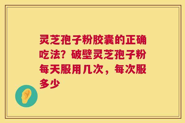 灵芝孢子粉胶囊的正确吃法?破壁灵芝孢子粉每天服用几次,每次服多少 灵芝孢子粉胶囊的正确吃法?破壁灵芝孢子粉每天服用几次,每次服多少