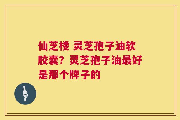 仙芝楼 灵芝孢子油软胶囊?灵芝孢子油好是那个牌子的 仙芝楼 灵芝孢子油软胶囊?灵芝孢子油好是那个牌子的