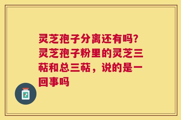 灵芝孢子分离还有吗?灵芝孢子粉里的灵芝三萜和总三萜,说的是一回事吗 灵芝孢子分离还有吗?灵芝孢子粉里的灵芝三萜和总三萜,说的是一回事吗