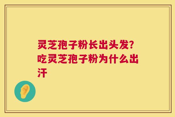 灵芝孢子粉长出头发？吃灵芝孢子粉为什么出汗