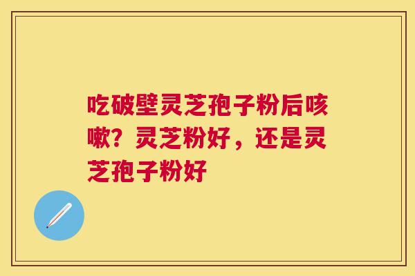 吃破壁灵芝孢子粉后?灵芝粉好,还是灵芝孢子粉好 吃破壁灵芝孢子粉后?灵芝粉好,还是灵芝孢子粉好