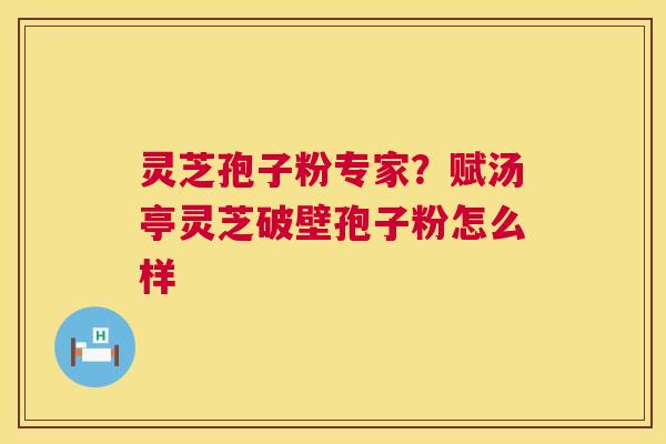 灵芝孢子粉专家？赋汤亭灵芝破壁孢子粉怎么样