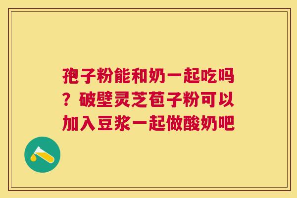 孢子粉能和奶一起吃吗?破壁灵芝苞子粉可以加入豆浆一起做酸奶吧 孢子粉能和奶一起吃吗?破壁灵芝苞子粉可以加入豆浆一起做酸奶吧