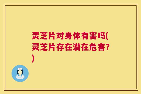 灵芝片对身体有害吗(灵芝片存在潜在危害？)