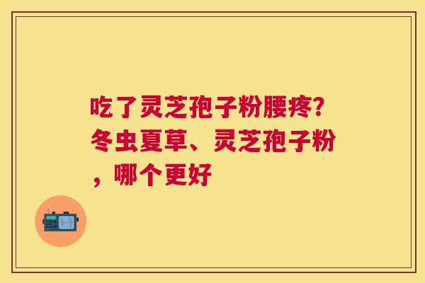 吃了灵芝孢子粉腰疼?冬虫夏草、灵芝孢子粉,哪个更好 吃了灵芝孢子粉腰疼?冬虫夏草、灵芝孢子粉,哪个更好