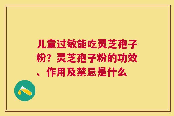 儿童能吃灵芝孢子粉?灵芝孢子粉的功效、作用及禁忌是什么 儿童能吃灵芝孢子粉?灵芝孢子粉的功效、作用及禁忌是什么