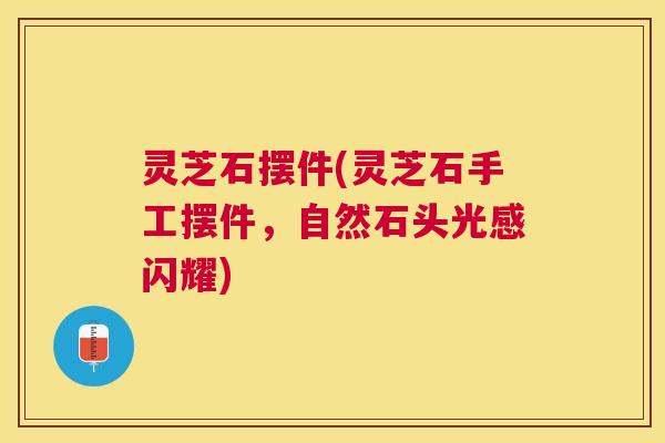 灵芝石摆件(灵芝石手工摆件,自然石头光感闪耀) 灵芝石摆件(灵芝石手工摆件,自然石头光感闪耀)