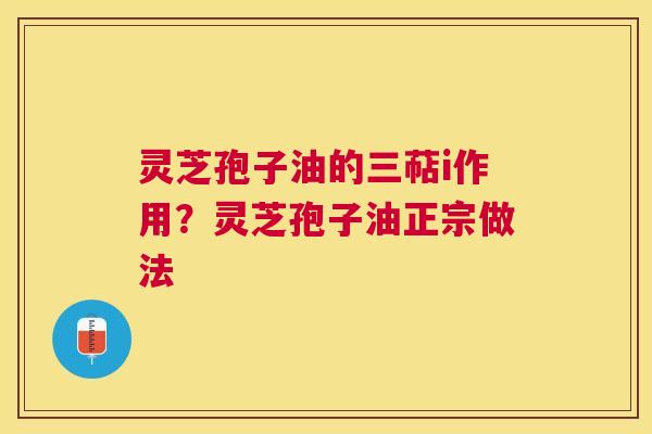 灵芝孢子油的三萜i作用？灵芝孢子油正宗做法