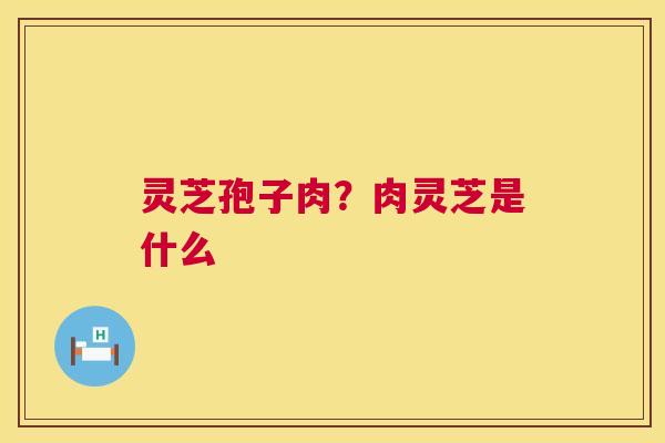 灵芝孢子肉?肉灵芝是什么 灵芝孢子肉?肉灵芝是什么