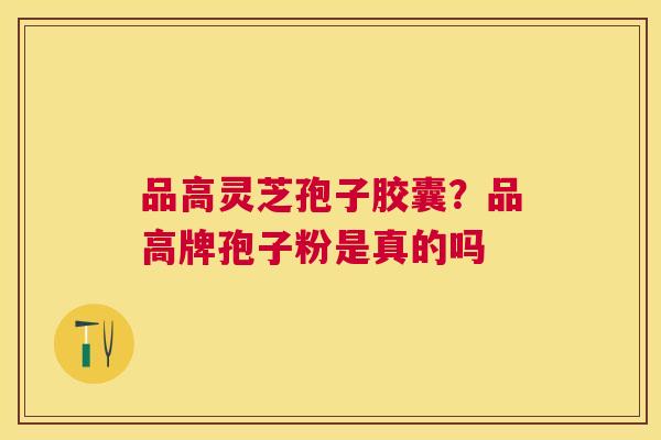 品高灵芝孢子胶囊？品高牌孢子粉是真的吗