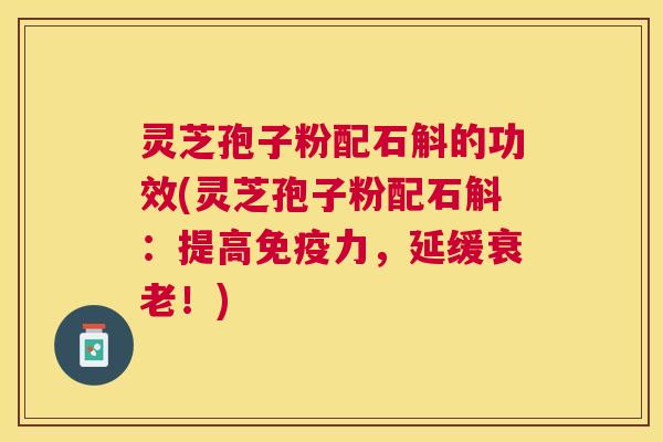 灵芝孢子粉配石斛的功效(灵芝孢子粉配石斛:提高免疫力,延缓!) 灵芝孢子粉配石斛的功效(灵芝孢子粉配石斛:提高免疫力,延缓!)