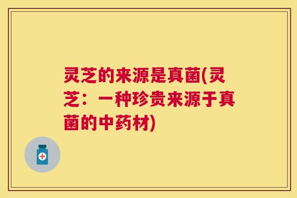 灵芝的来源是真菌(灵芝：一种珍贵来源于真菌的材)
