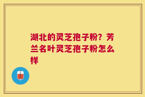 湖北的灵芝孢子粉?芳兰名叶灵芝孢子粉怎么样 湖北的灵芝孢子粉?芳兰名叶灵芝孢子粉怎么样