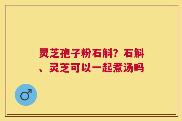 灵芝孢子粉石斛?石斛、灵芝可以一起煮汤吗 灵芝孢子粉石斛?石斛、灵芝可以一起煮汤吗
