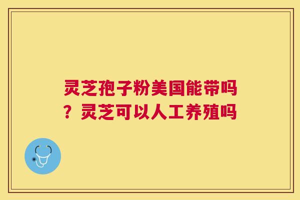 灵芝孢子粉美国能带吗?灵芝可以人工养殖吗 灵芝孢子粉美国能带吗?灵芝可以人工养殖吗