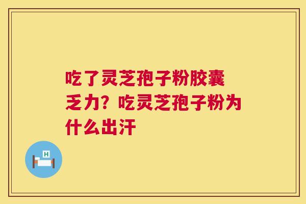 吃了灵芝孢子粉胶囊 乏力？吃灵芝孢子粉为什么出汗