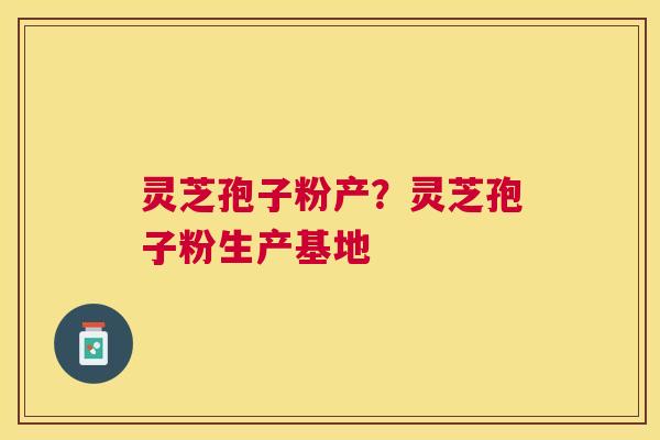 灵芝孢子粉产?灵芝孢子粉生产基地 灵芝孢子粉产?灵芝孢子粉生产基地