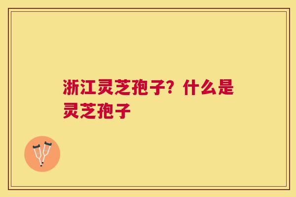 浙江灵芝孢子？什么是灵芝孢子