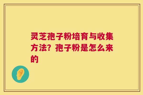 灵芝孢子粉培育与收集方法?孢子粉是怎么来的 灵芝孢子粉培育与收集方法?孢子粉是怎么来的