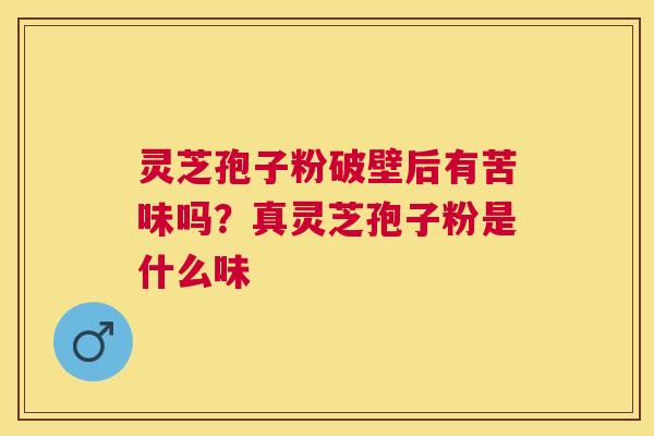 灵芝孢子粉破壁后有苦味吗?真灵芝孢子粉是什么味 灵芝孢子粉破壁后有苦味吗?真灵芝孢子粉是什么味