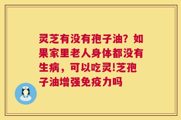 灵芝有没有孢子油？如果家里老人身体都没有生，可以吃灵!芝孢子油增强免疫力吗