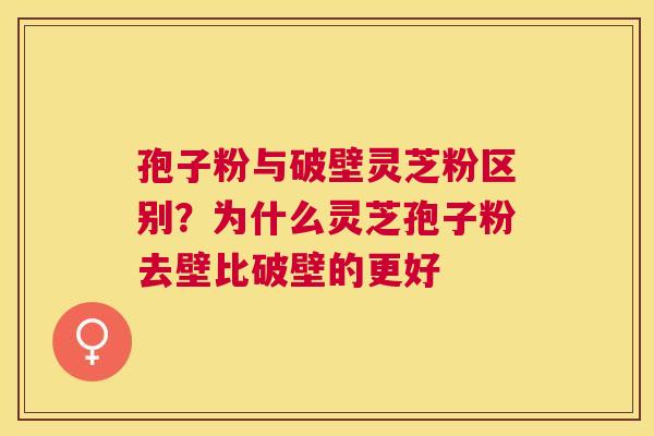 孢子粉与破壁灵芝粉区别?为什么灵芝孢子粉去壁比破壁的更好 孢子粉与破壁灵芝粉区别?为什么灵芝孢子粉去壁比破壁的更好