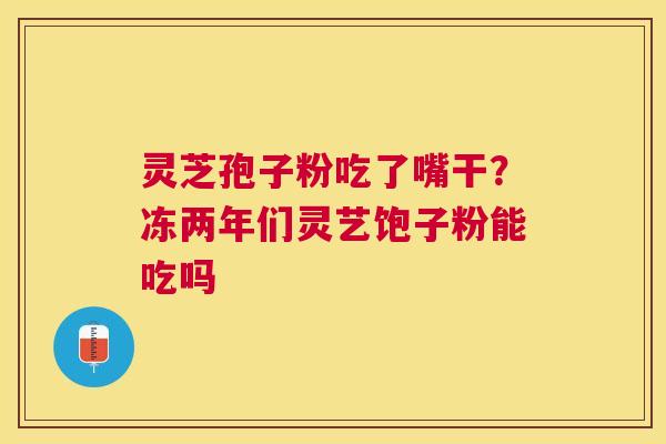 灵芝孢子粉吃了嘴干？冻两年们灵艺饱子粉能吃吗