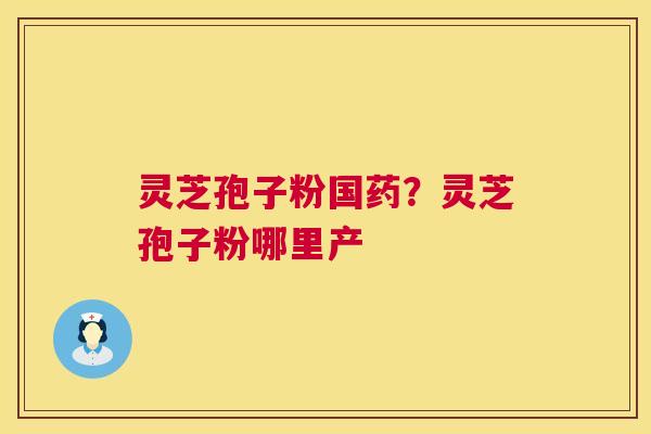 灵芝孢子粉国药？灵芝孢子粉哪里产