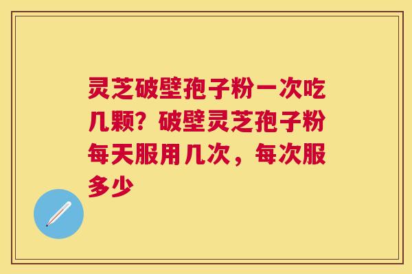 灵芝破壁孢子粉一次吃几颗？破壁灵芝孢子粉每天服用几次，每次服多少