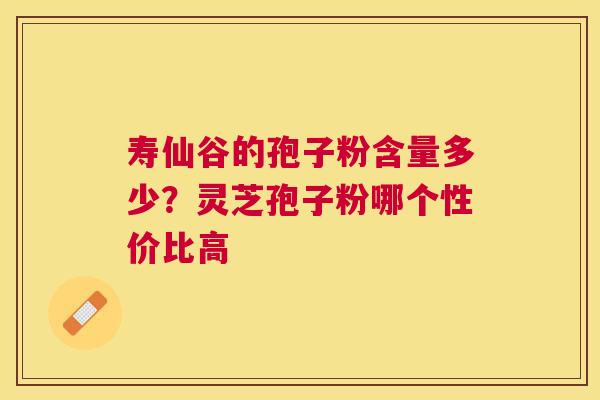 寿仙谷的孢子粉含量多少?灵芝孢子粉哪个性价比高 寿仙谷的孢子粉含量多少?灵芝孢子粉哪个性价比高