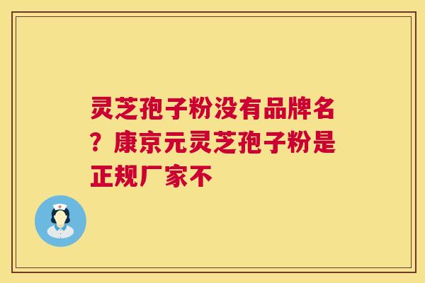 灵芝孢子粉没有品牌名？康京元灵芝孢子粉是正规厂家不