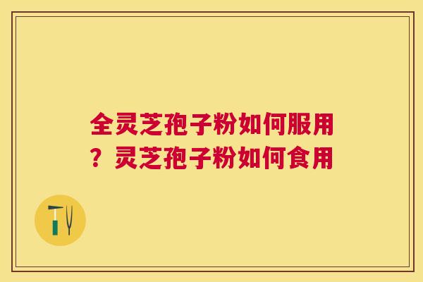全灵芝孢子粉如何服用?灵芝孢子粉如何食用 全灵芝孢子粉如何服用?灵芝孢子粉如何食用