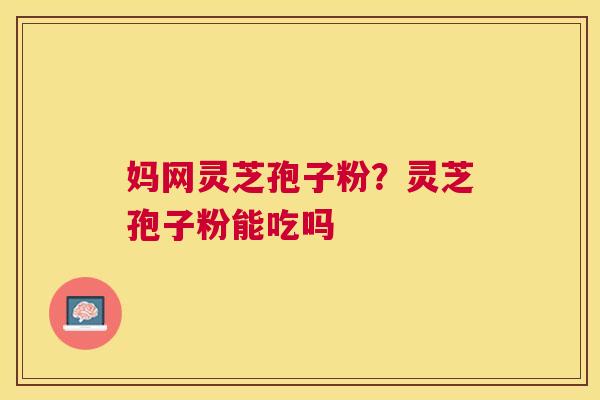 妈网灵芝孢子粉?灵芝孢子粉能吃吗 妈网灵芝孢子粉?灵芝孢子粉能吃吗