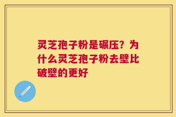 灵芝孢子粉是碾压?为什么灵芝孢子粉去壁比破壁的更好 灵芝孢子粉是碾压?为什么灵芝孢子粉去壁比破壁的更好