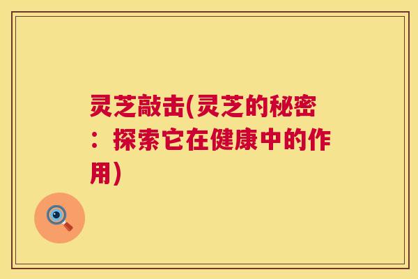 灵芝敲击(灵芝的秘密：探索它在健康中的作用)