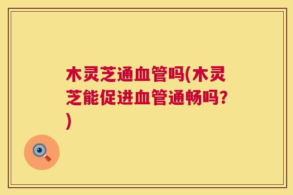 木灵芝通吗(木灵芝能促进通畅吗?) 木灵芝通吗(木灵芝能促进通畅吗?)