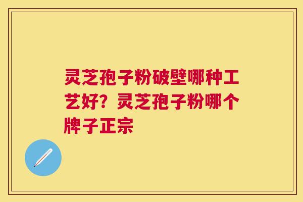 灵芝孢子粉破壁哪种工艺好?灵芝孢子粉哪个牌子正宗 灵芝孢子粉破壁哪种工艺好?灵芝孢子粉哪个牌子正宗