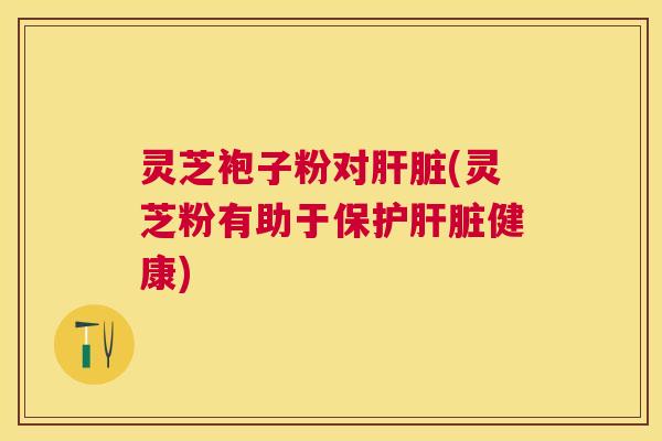 灵芝袍子粉对(灵芝粉有助于保护健康)