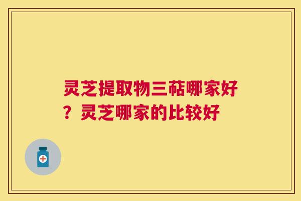 灵芝提取物三萜哪家好?灵芝哪家的比较好 灵芝提取物三萜哪家好?灵芝哪家的比较好
