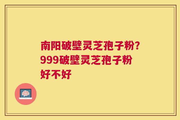 南阳破壁灵芝孢子粉？999破壁灵芝孢子粉好不好