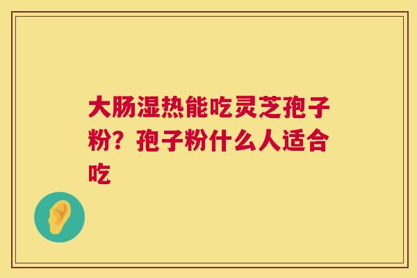 大肠湿热能吃灵芝孢子粉?孢子粉什么人适合吃 大肠湿热能吃灵芝孢子粉?孢子粉什么人适合吃