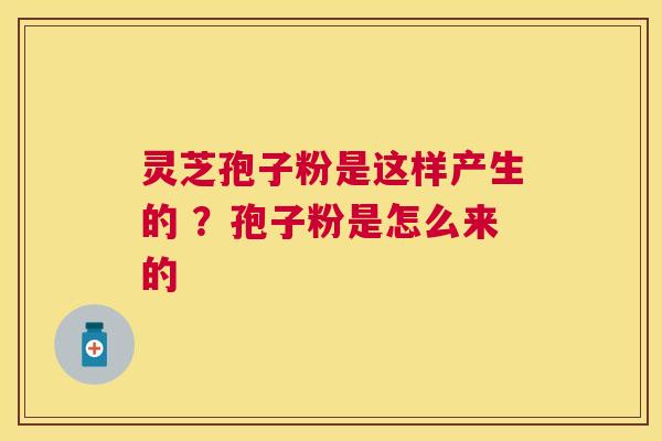 灵芝孢子粉是这样产生的 ?孢子粉是怎么来的 灵芝孢子粉是这样产生的 ?孢子粉是怎么来的